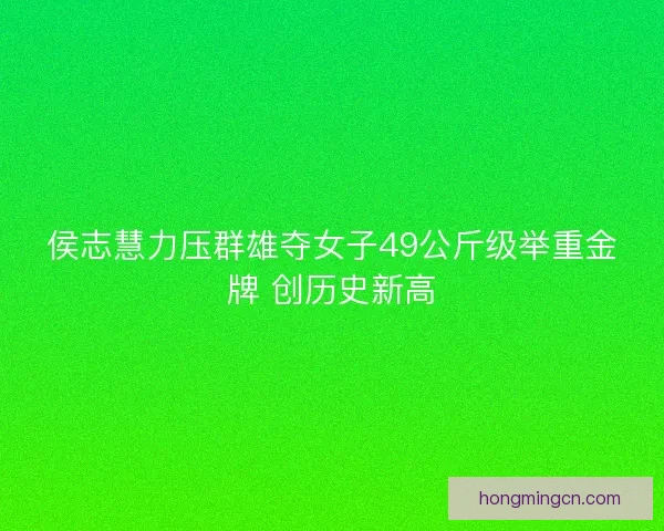侯志慧力压群雄夺女子49公斤级举重金牌 创历史新高