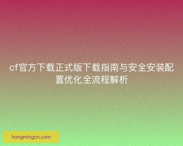 cf官方下载正式版下载指南与安全安装配置优化全流程解析