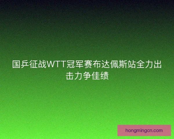 国乒征战WTT冠军赛布达佩斯站全力出击力争佳绩