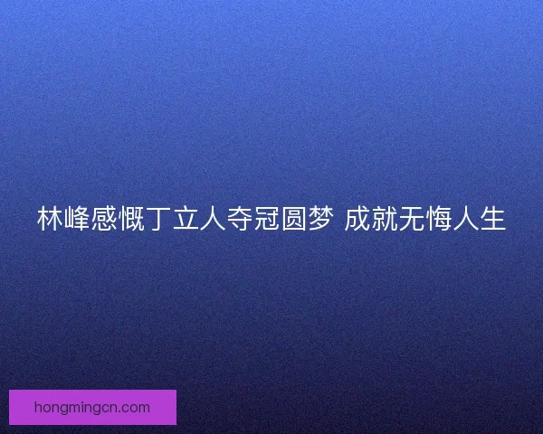 林峰感慨丁立人夺冠圆梦 成就无悔人生