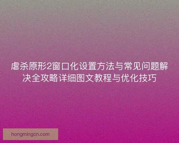 虐杀原形2窗口化设置方法与常见问题解决全攻略详细图文教程与优化技巧
