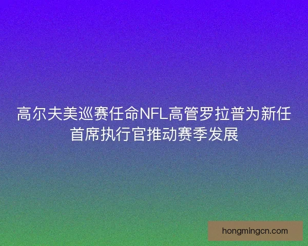 高尔夫美巡赛任命NFL高管罗拉普为新任首席执行官推动赛季发展