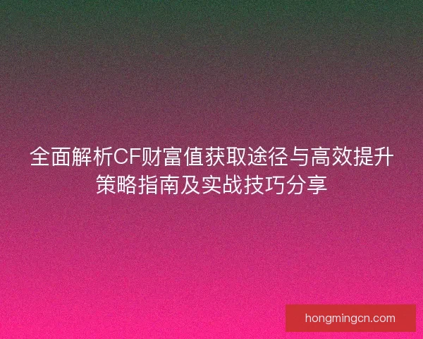 全面解析CF财富值获取途径与高效提升策略指南及实战技巧分享
